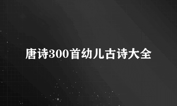 唐诗300首幼儿古诗大全