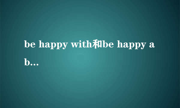 be happy with和be happy about的区别