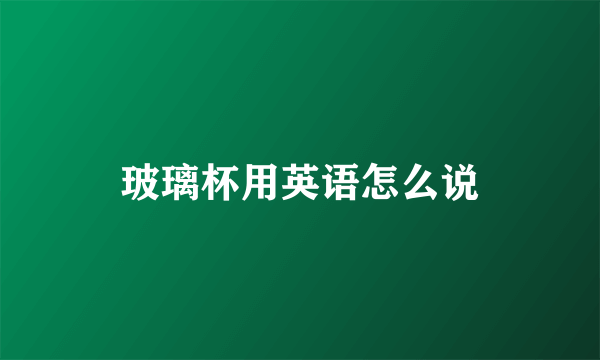 玻璃杯用英语怎么说