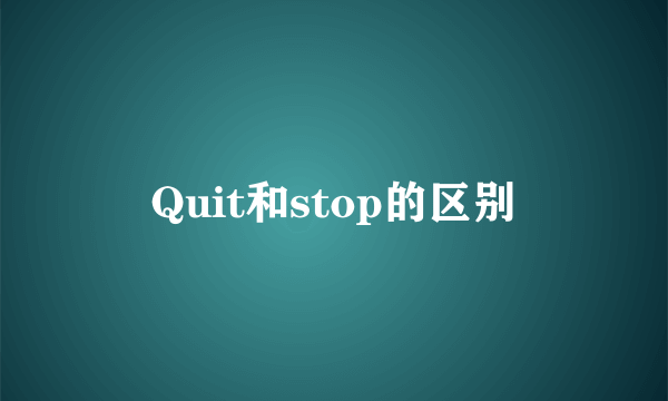 Quit和stop的区别