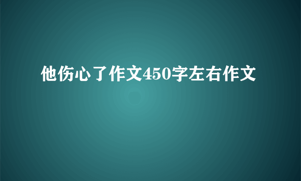 他伤心了作文450字左右作文