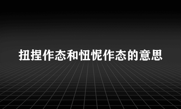 扭捏作态和忸怩作态的意思