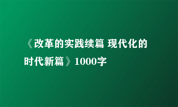 《改革的实践续篇 现代化的时代新篇》1000字