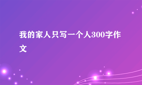 我的家人只写一个人300字作文