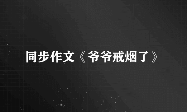 同步作文《爷爷戒烟了》