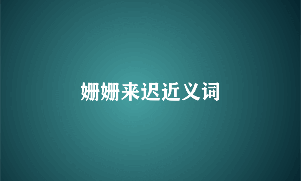 姗姗来迟近义词