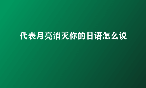 代表月亮消灭你的日语怎么说