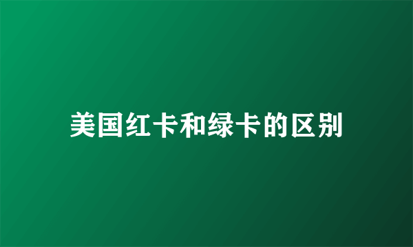 美国红卡和绿卡的区别