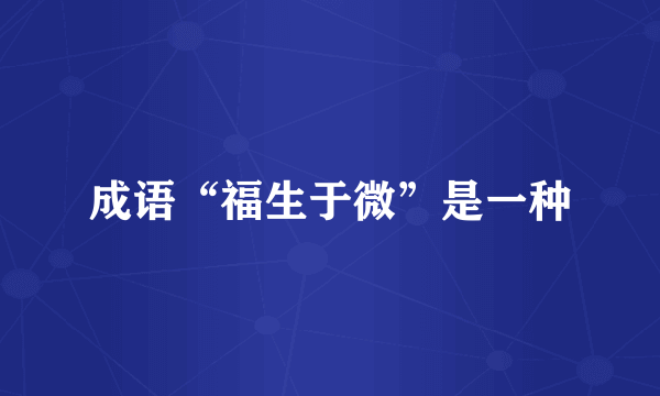 成语“福生于微”是一种