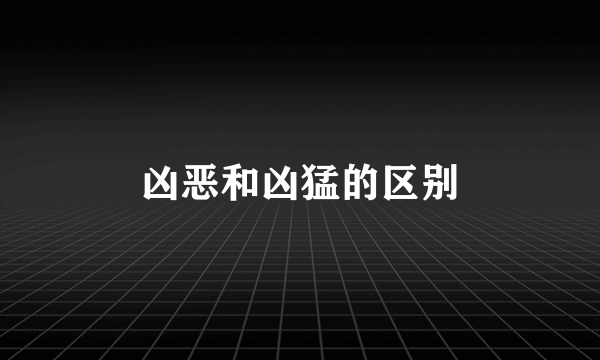 凶恶和凶猛的区别