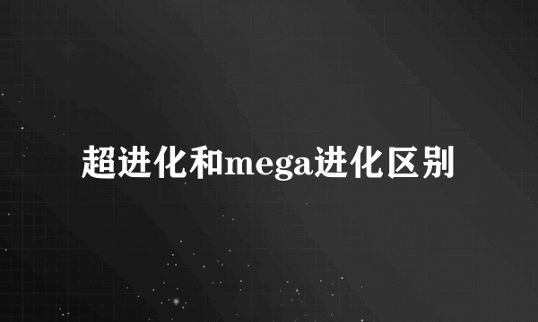 超进化和mega进化区别
