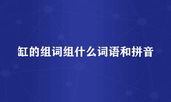 缸的组词组什么词语和拼音