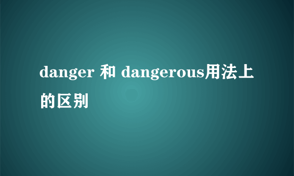 danger 和 dangerous用法上的区别