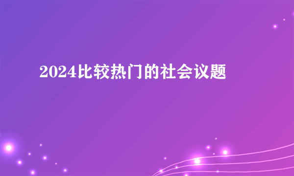 2024比较热门的社会议题