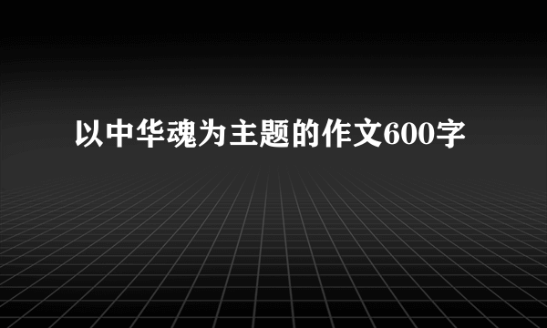 以中华魂为主题的作文600字