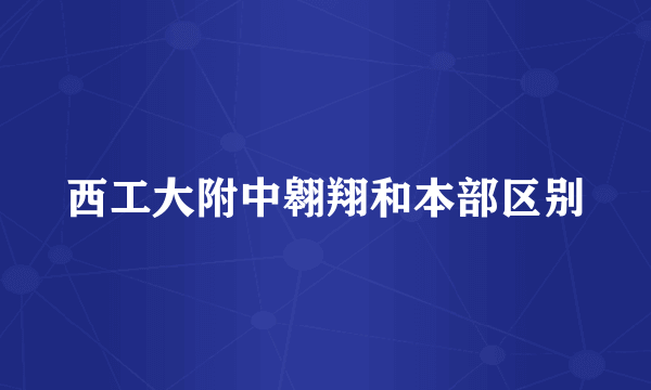 西工大附中翱翔和本部区别
