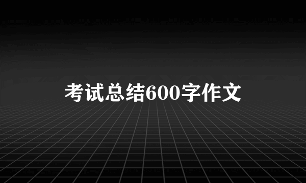 考试总结600字作文