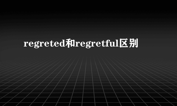 regreted和regretful区别
