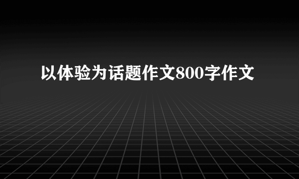 以体验为话题作文800字作文