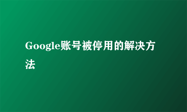 Google账号被停用的解决方法