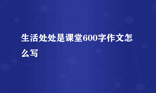 生活处处是课堂600字作文怎么写