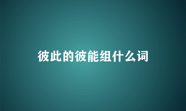 彼此的彼能组什么词
