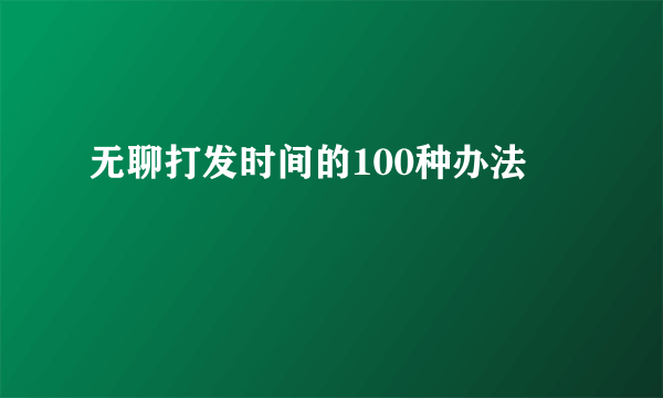 无聊打发时间的100种办法