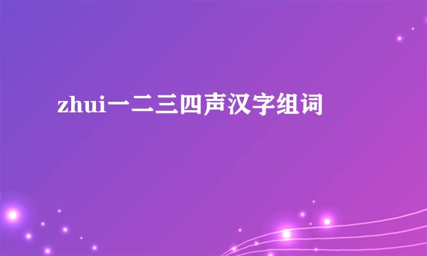 zhui一二三四声汉字组词