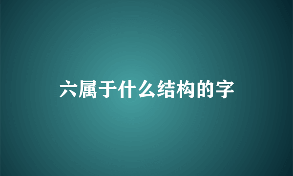 六属于什么结构的字