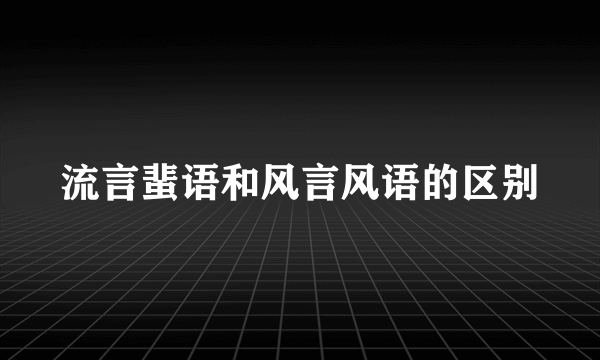 流言蜚语和风言风语的区别