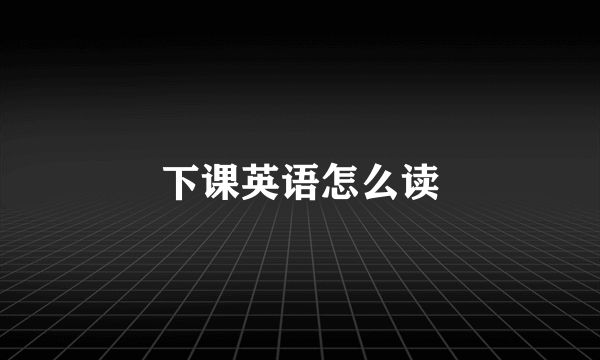 下课英语怎么读