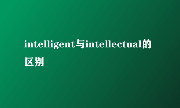 intelligent与intellectual的区别