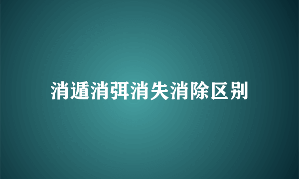 消遁消弭消失消除区别