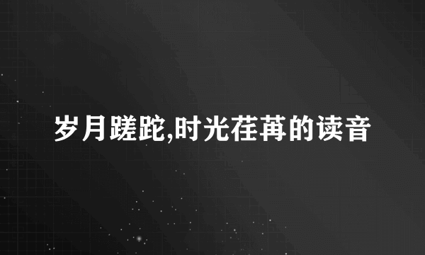 岁月蹉跎,时光荏苒的读音
