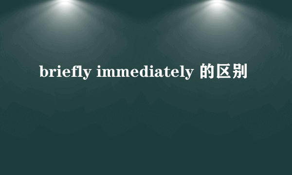 briefly immediately 的区别