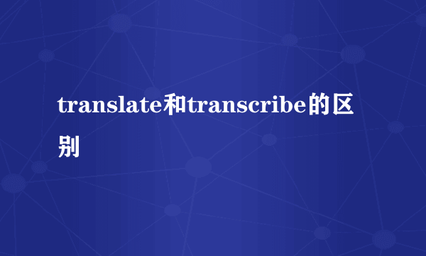 translate和transcribe的区别