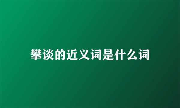 攀谈的近义词是什么词