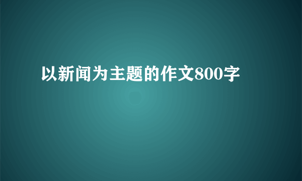 以新闻为主题的作文800字