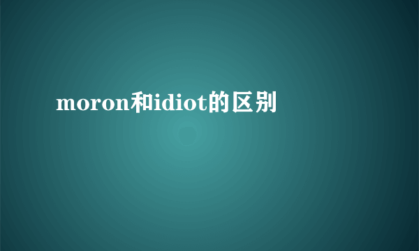 moron和idiot的区别
