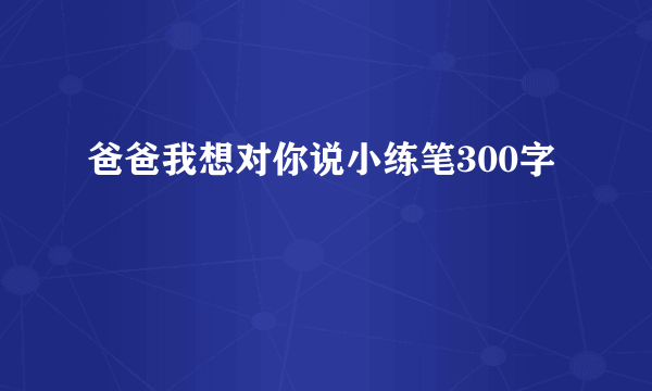 爸爸我想对你说小练笔300字