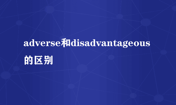 adverse和disadvantageous的区别