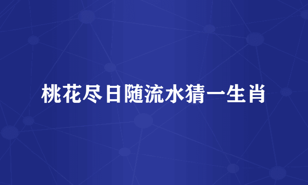 桃花尽日随流水猜一生肖