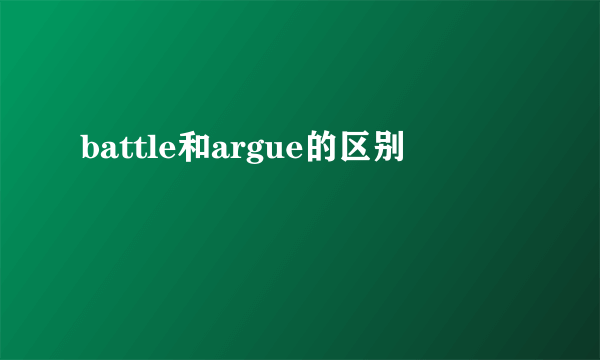 battle和argue的区别