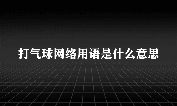 打气球网络用语是什么意思