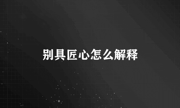 别具匠心怎么解释