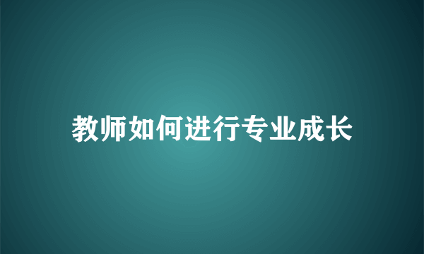 教师如何进行专业成长