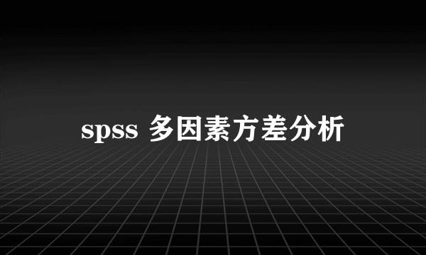 spss 多因素方差分析