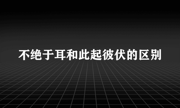 不绝于耳和此起彼伏的区别
