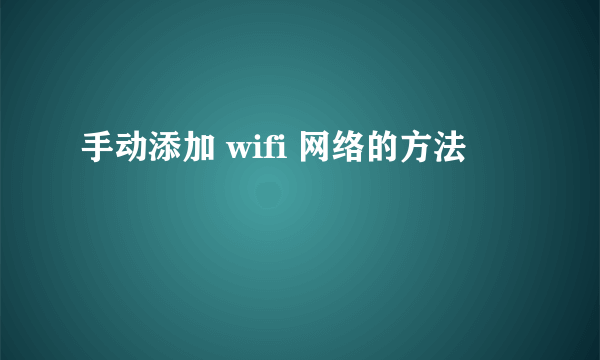手动添加 wifi 网络的方法