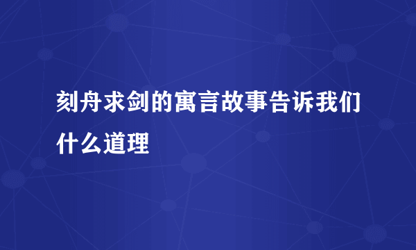 刻舟求剑的寓言故事告诉我们什么道理